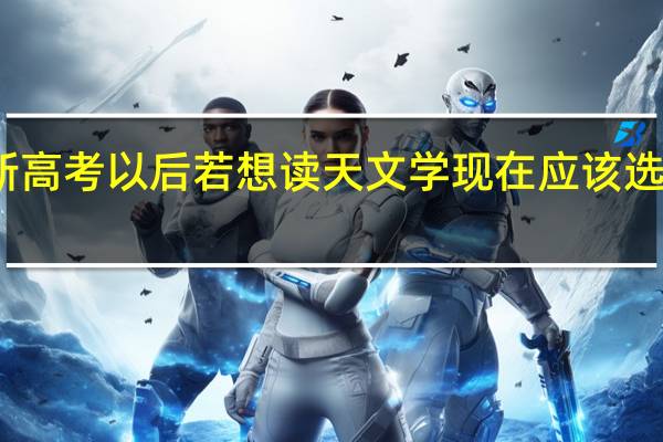 面临新高考 以后若想读天文学 现在应该选什么科目呢