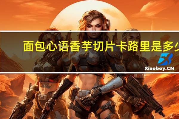 面包心语 香芋切片卡路里是多少
