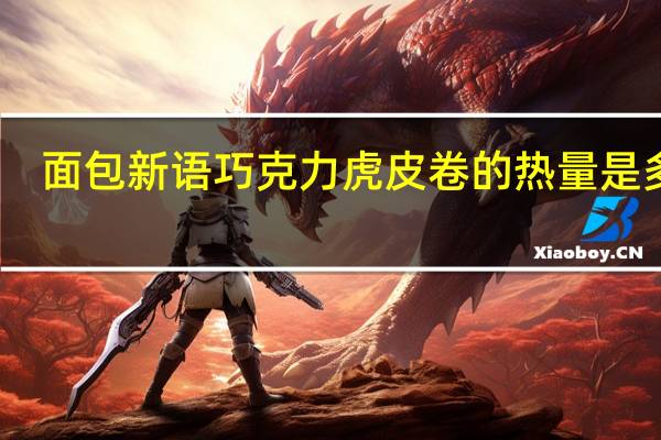 面包新语 巧克力虎皮卷的热量是多少