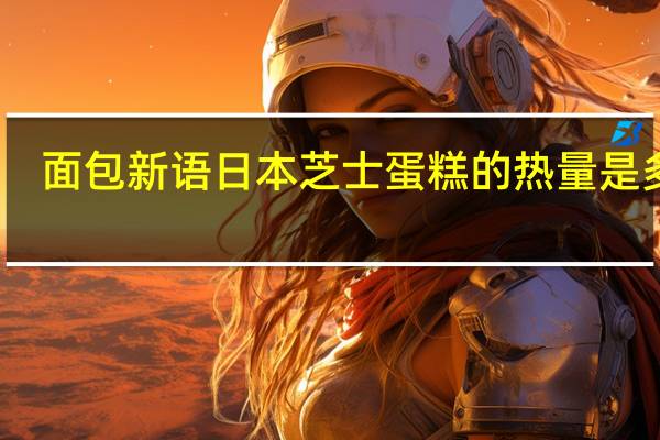 面包新语 日本芝士蛋糕的热量是多少