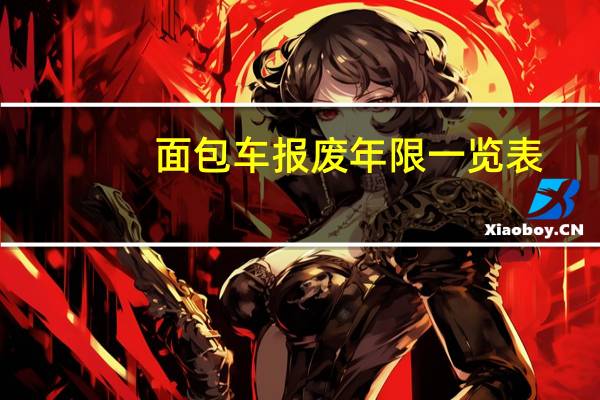 面包车报废年限一览表（面包车报废年限是多久?）