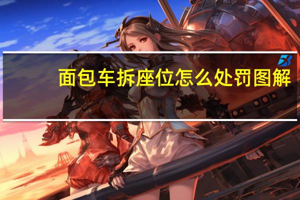 面包车拆座位怎么处罚图解（面包车拆座位怎么处罚?）