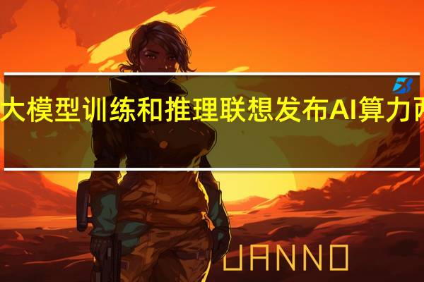 面向大模型训练和推理 联想发布AI算力两款服务器