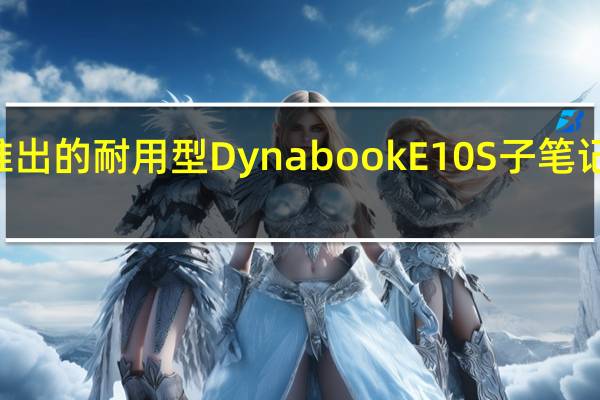 面向学生推出的耐用型DynabookE10S子笔记本仅售289美元