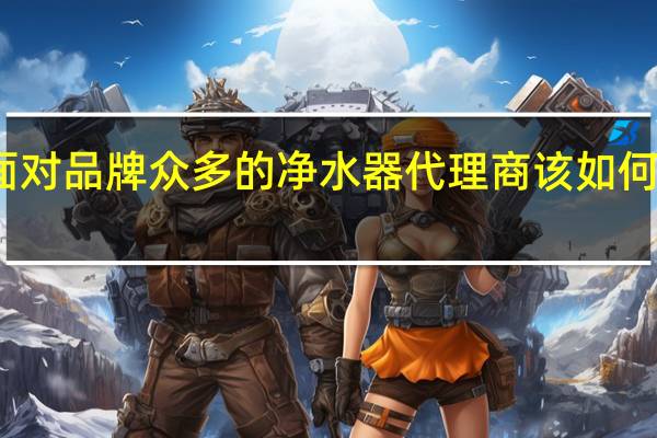 面对品牌众多的净水器代理商该如何选厂家?