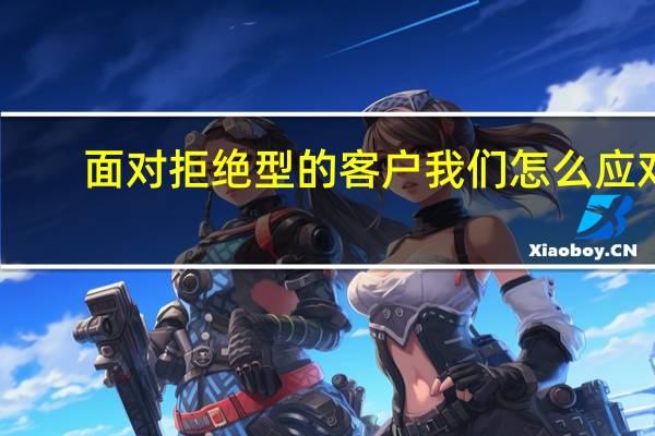面对拒绝型的客户我们怎么应对