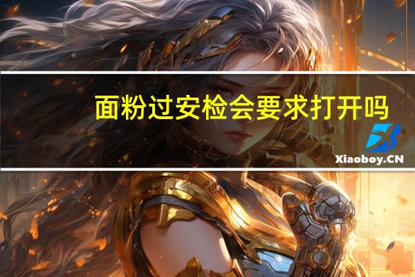 面粉过安检会要求打开吗
