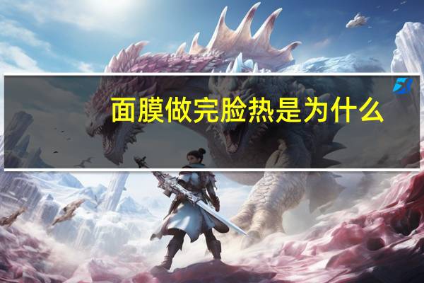 面膜做完脸热是为什么？敷完面膜脸热热的，是怎么回事