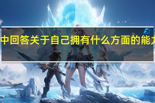 面试中回答关于自己拥有什么方面的能力的问题时,需要:a用学历、专业所学作为