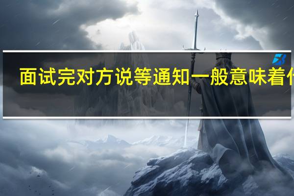 面试完对方说等通知一般意味着什么