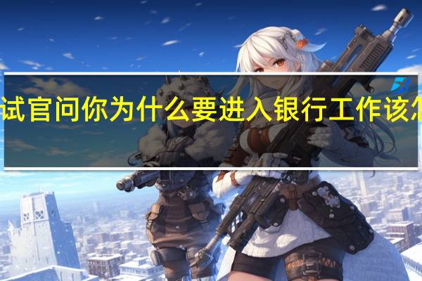 面试官问你为什么要进入银行工作该怎么回答
