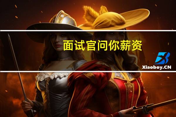 面试官问你薪资，应该怎么回答