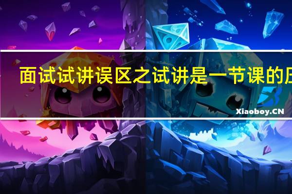 面试试讲误区之试讲是一节课的压缩
