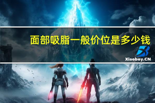 面部吸脂一般价位是多少钱(面部吸脂术的价格是多少)