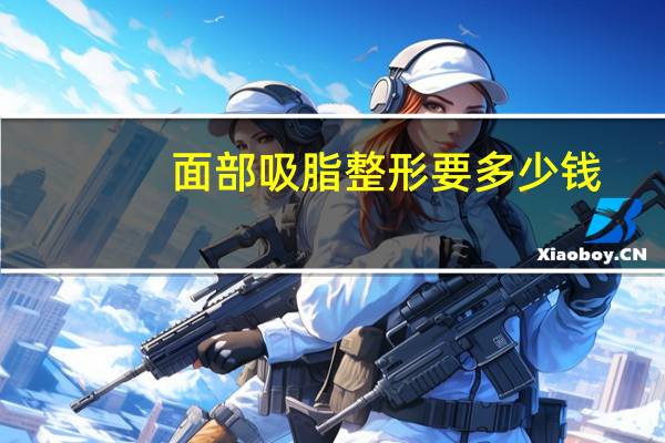 面部吸脂整形要多少钱?面部吸脂手术需要多少钱