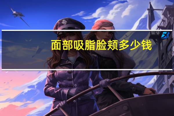 面部吸脂脸颊多少钱，什么是面部吸脂