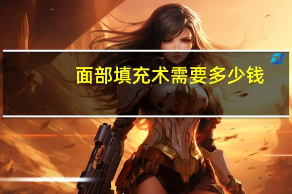 面部填充术需要多少钱(面部填充多少钱一针)