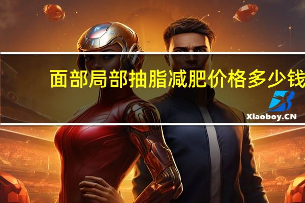 面部局部抽脂减肥价格多少钱(面部吸脂手术大概需要多少钱)