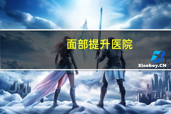 面部提升医院，北京有哪些大医院