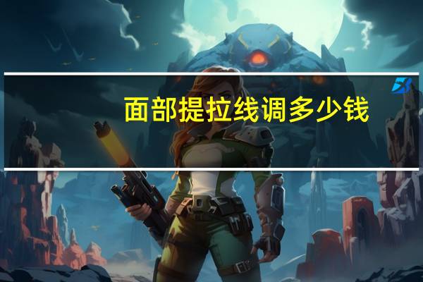 面部提拉线调多少钱?面部提升的手术有哪些