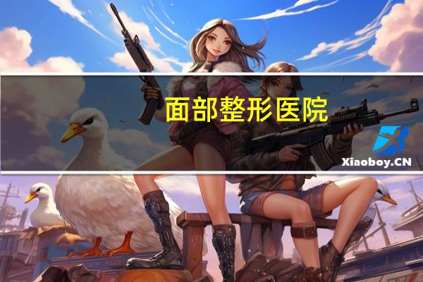 面部整形医院，西安最有名的是哪几家整形医院
