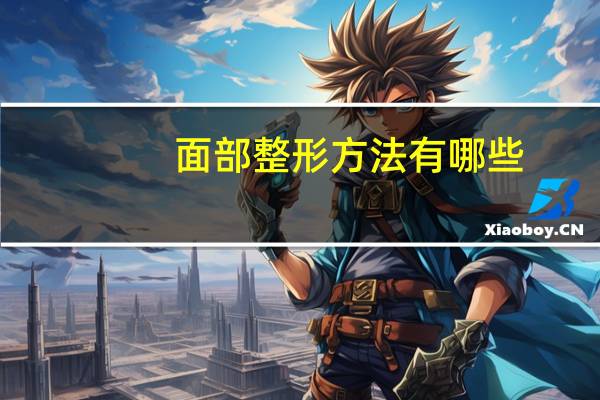 面部整形方法有哪些，面部脂肪填充方法有哪些