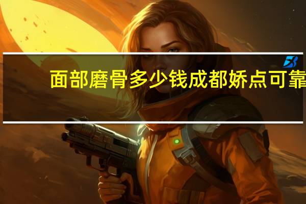 面部磨骨多少钱成都娇点可靠(磨骨瘦脸手术多少钱)