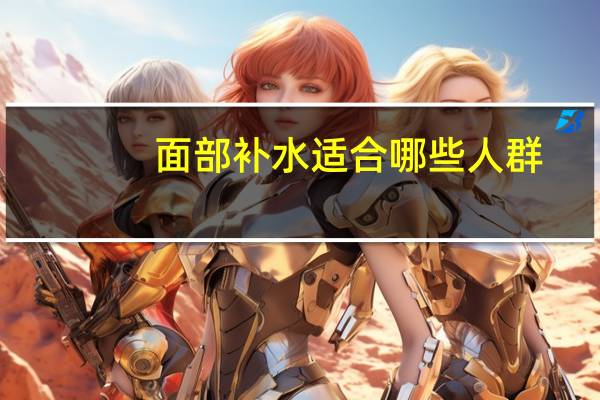 面部补水适合哪些人群(姬存希爽肤水适合几岁的人用)