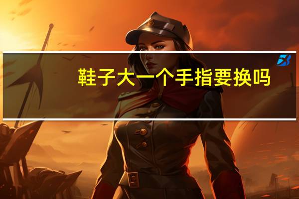 鞋子大一个手指要换吗