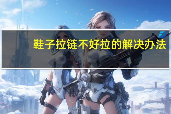 鞋子拉链不好拉的解决办法（拉链不好拉的解决办法）
