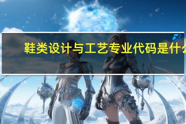 鞋类设计与工艺专业代码是什么