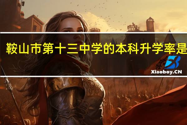 鞍山市第十三中学的本科升学率是多少