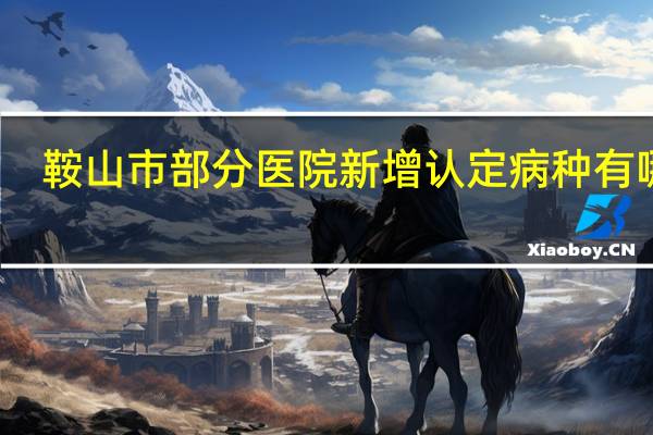 鞍山市部分医院新增认定病种有哪些