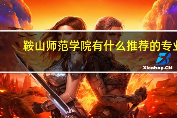 鞍山师范学院有什么推荐的专业