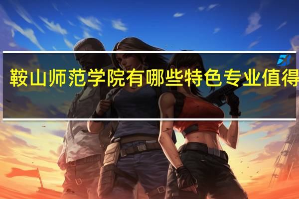 鞍山师范学院有哪些特色专业值得推荐