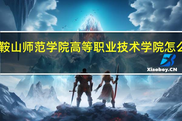 鞍山师范学院高等职业技术学院怎么样30