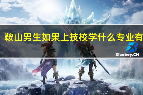 鞍山男生如果上技校学什么专业有前途