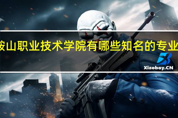 鞍山职业技术学院有哪些知名的专业和学科