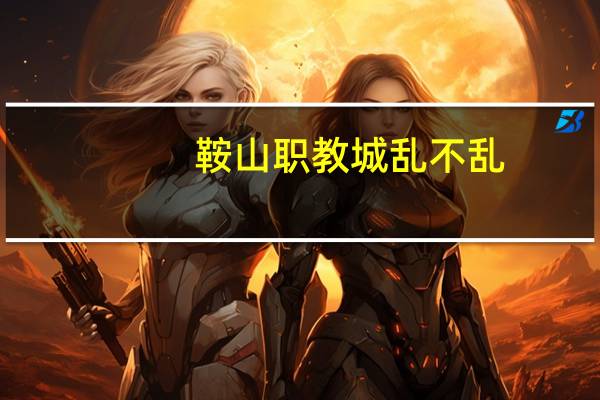 鞍山职教城乱不乱(鞍山职教城)