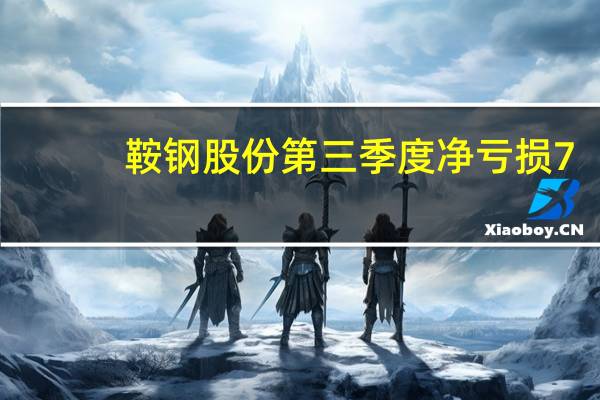 鞍钢股份第三季度净亏损7.69亿元人民币