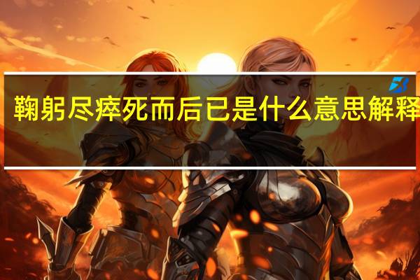 鞠躬尽瘁死而后已是什么意思解释一下(鞠躬尽瘁死而后已是什么意思)