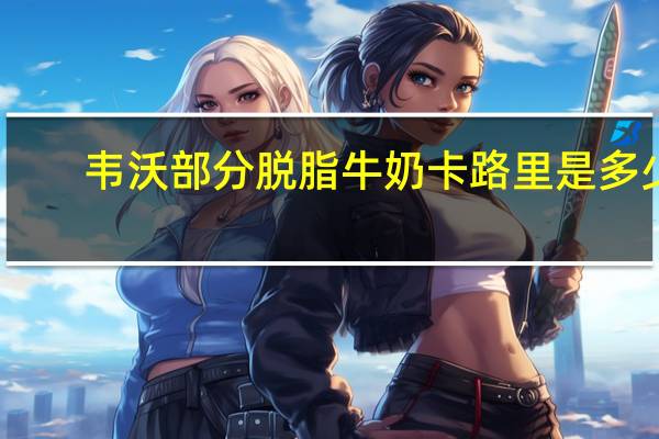 韦沃 部分脱脂牛奶卡路里是多少