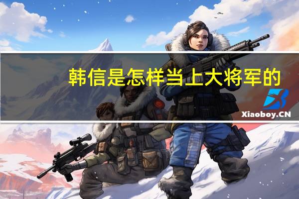 韩信是怎样当上大将军的（韩信是怎么死的）