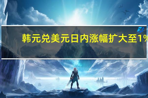 韩元兑美元日内涨幅扩大至1%