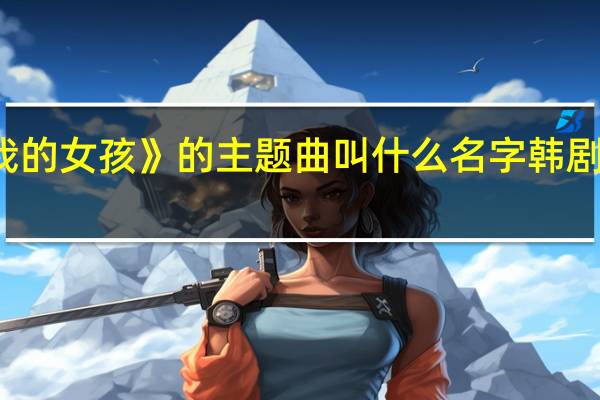 韩剧《我的女孩》的主题曲叫什么名字 韩剧我的女孩歌曲