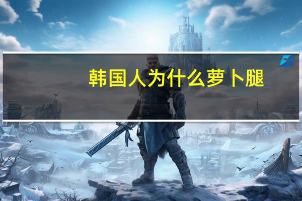 韩国人为什么萝卜腿，为什么韩国的萝卜是黄色的