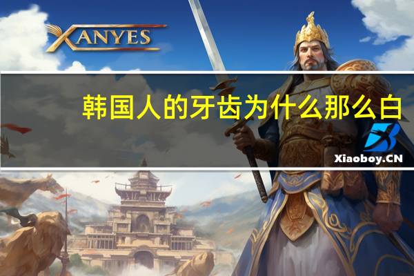 韩国人的牙齿为什么那么白，韩国人的牙齿为什么那么白和整齐