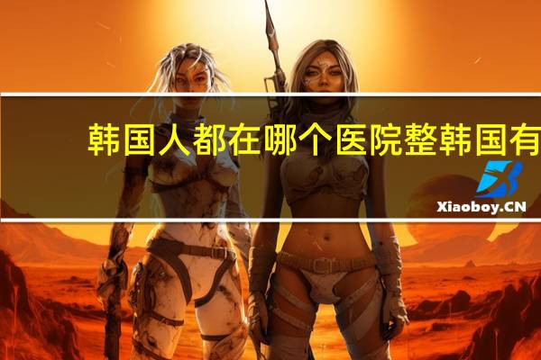韩国人都在哪个医院整 韩国有什麼比较出名的医院