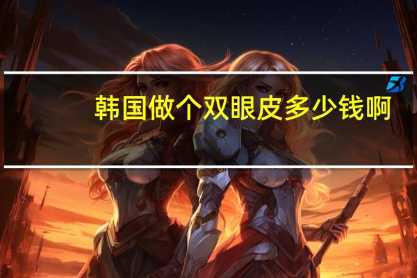 韩国做个双眼皮多少钱啊，韩国做双眼皮一般多少钱