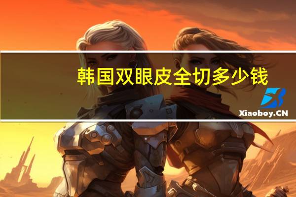 韩国双眼皮全切多少钱(韩式双眼皮手术费用)